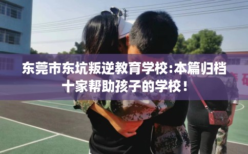 东莞市东坑叛逆教育学校:本篇归档十家帮助孩子的学校! 东莞市东坑叛逆教育学校:本篇归档十家帮助孩子的学校!