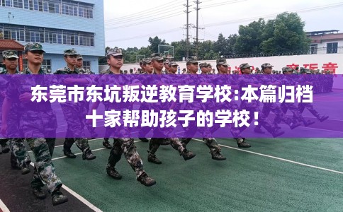 东莞市东坑叛逆教育学校:本篇归档十家帮助孩子的学校! 东莞市东坑叛逆教育学校:本篇归档十家帮助孩子的学校!