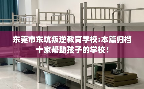 东莞市东坑叛逆教育学校:本篇归档十家帮助孩子的学校! 东莞市东坑叛逆教育学校:本篇归档十家帮助孩子的学校!