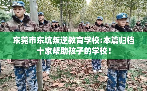 东莞市东坑叛逆教育学校:本篇归档十家帮助孩子的学校! 东莞市东坑叛逆教育学校:本篇归档十家帮助孩子的学校!