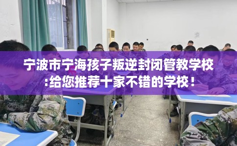 宁波市宁海孩子叛逆封闭管教学校:给您推荐十家不错的学校！