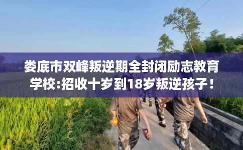 娄底市双峰叛逆期全封闭励志教育学校:招收十岁到18岁叛逆孩子！