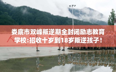 娄底市双峰叛逆期全封闭励志教育学校:招收十岁到18岁叛逆孩子！