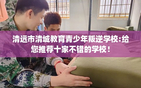 清远市清城教育青少年叛逆学校:给您推荐十家不错的学校! 清远市清城教育青少年叛逆学校:给您推荐十家不错的学校!