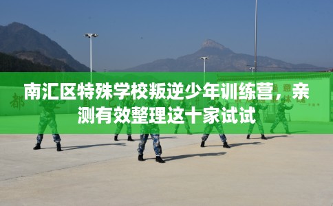 南汇区特殊学校叛逆少年训练营，亲测有效整理这十家试试