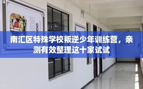 南汇区特殊学校叛逆少年训练营，亲测有效整理这十家试试