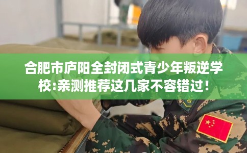 合肥市庐阳全封闭式青少年叛逆学校:亲测推荐这几家不容错过！