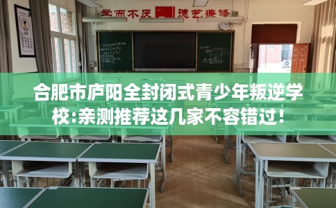 合肥市庐阳全封闭式青少年叛逆学校:亲测推荐这几家不容错过！