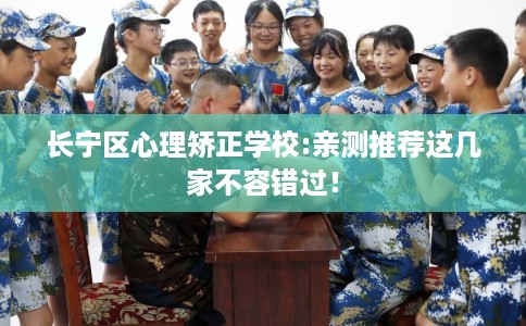 长宁区心理矫正学校:亲测推荐这几家不容错过！