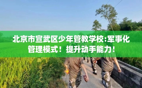 北京市宣武区少年管教学校:军事化管理模式！提升动手能力！