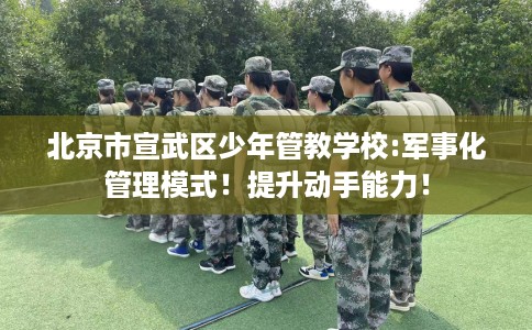 北京市宣武区少年管教学校:军事化管理模式！提升动手能力！