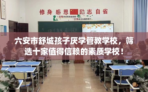 六安市舒城孩子厌学管教学校,筛选十家值得信赖的素质学校! 六安市舒城孩子厌学管教学校,筛选十家值得信赖的素质学校!