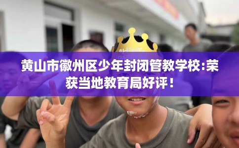 黄山市徽州区少年封闭管教学校:荣获当地教育局好评！