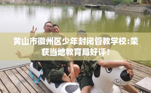 黄山市徽州区少年封闭管教学校:荣获当地教育局好评！