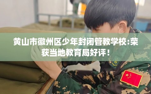 黄山市徽州区少年封闭管教学校:荣获当地教育局好评！