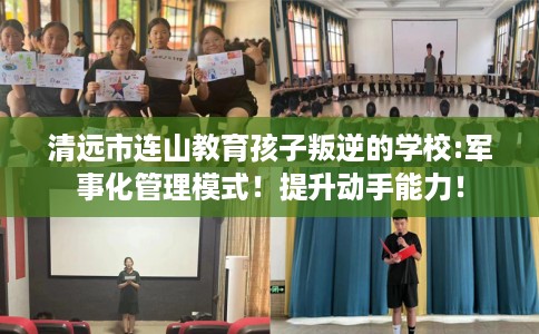 清远市连山教育孩子叛逆的学校:军事化管理模式!提升动手能力! 清远市连山教育孩子叛逆的学校:军事化管理模式!提升动手能力!