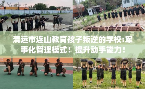 清远市连山教育孩子叛逆的学校:军事化管理模式!提升动手能力! 清远市连山教育孩子叛逆的学校:军事化管理模式!提升动手能力!