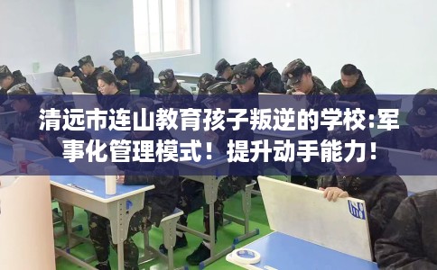 清远市连山教育孩子叛逆的学校:军事化管理模式!提升动手能力! 清远市连山教育孩子叛逆的学校:军事化管理模式!提升动手能力!