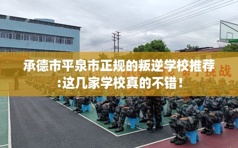 承德市平泉市正规的叛逆学校推荐:这几家学校真的不错！