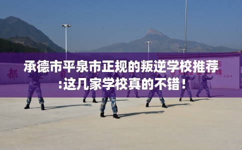 承德市平泉市正规的叛逆学校推荐:这几家学校真的不错！