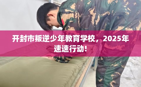 开封市叛逆少年教育学校,2025年速速行动! 开封市叛逆少年教育学校,2025年速速行动!