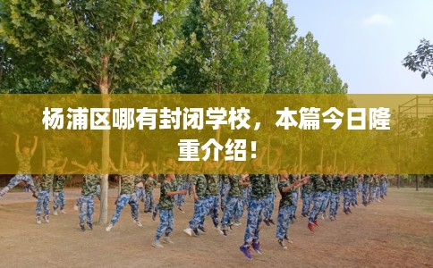杨浦区哪有封闭学校，本篇今日隆重介绍！