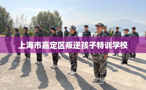 上海市嘉定区叛逆孩子特训学校