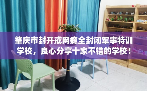 肇庆市封开戒网瘾全封闭军事特训学校，良心分享十家不错的学校！