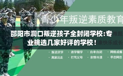 邵阳市洞口叛逆孩子全封闭学校:专业挑选几家好评的学校！