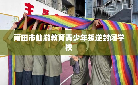 莆田市仙游教育青少年叛逆封闭学校