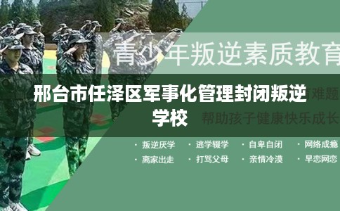 邢台市任泽区军事化管理封闭叛逆学校