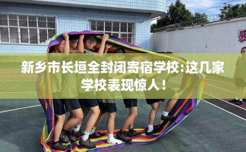 新乡市长垣全封闭寄宿学校:这几家学校表现惊人！