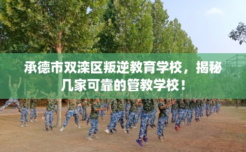 承德市双滦区叛逆教育学校，揭秘几家可靠的管教学校！