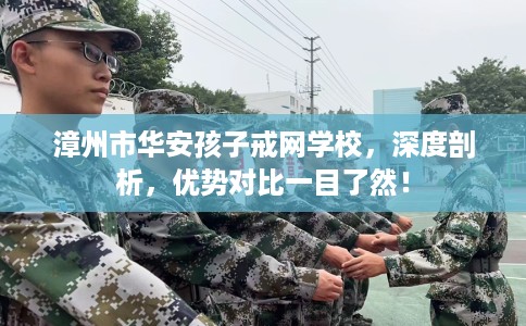 漳州市华安孩子戒网学校,深度剖析,优势对比一目了然! 漳州市华安孩子戒网学校,深度剖析,优势对比一目了然!