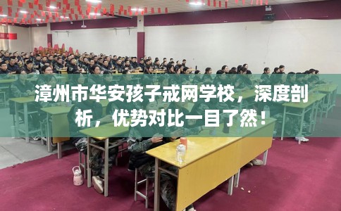 漳州市华安孩子戒网学校,深度剖析,优势对比一目了然! 漳州市华安孩子戒网学校,深度剖析,优势对比一目了然!