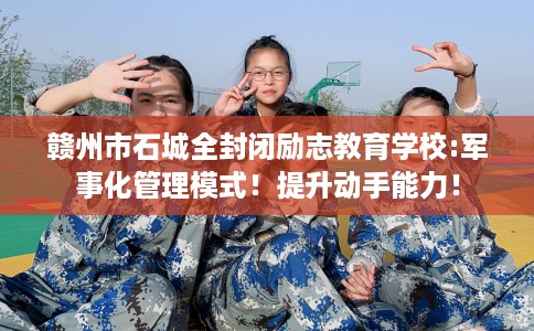 赣州市石城全封闭励志教育学校:军事化管理模式！提升动手能力！
