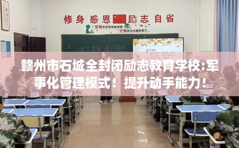赣州市石城全封闭励志教育学校:军事化管理模式！提升动手能力！