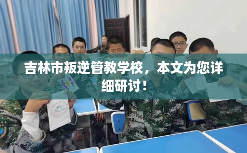 吉林市叛逆管教学校,本文为您详细研讨! 吉林市叛逆管教学校,本文为您详细研讨!