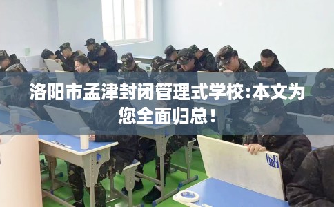 洛阳市孟津封闭管理式学校:本文为您全面归总！