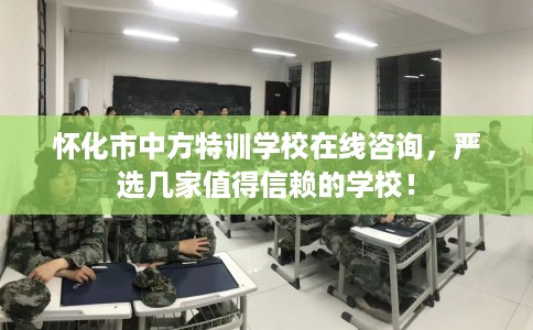 怀化市中方特训学校在线咨询，严选几家值得信赖的学校！