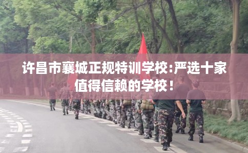 许昌市襄城正规特训学校:严选十家值得信赖的学校! 许昌市襄城正规特训学校:严选十家值得信赖的学校!