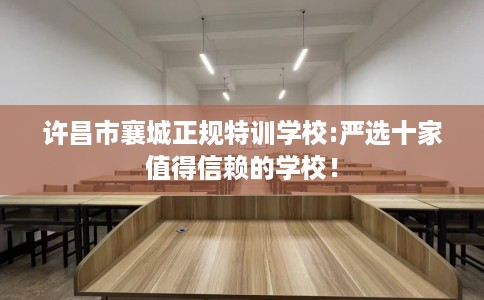 许昌市襄城正规特训学校:严选十家值得信赖的学校! 许昌市襄城正规特训学校:严选十家值得信赖的学校!