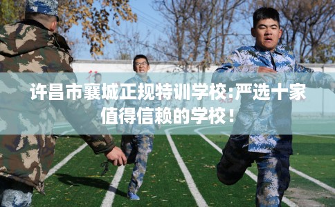 许昌市襄城正规特训学校:严选十家值得信赖的学校! 许昌市襄城正规特训学校:严选十家值得信赖的学校!