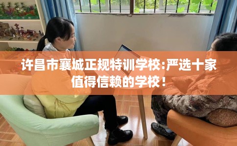 许昌市襄城正规特训学校:严选十家值得信赖的学校! 许昌市襄城正规特训学校:严选十家值得信赖的学校!