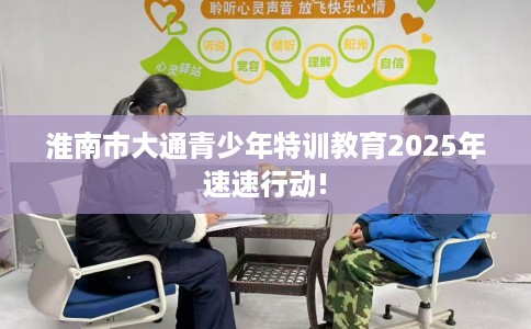 淮南市大通青少年特训教育2025年速速行动! 淮南市大通青少年特训教育2025年速速行动!