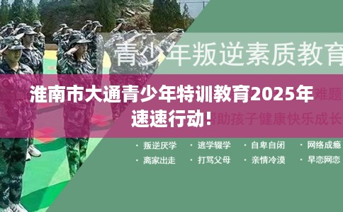 淮南市大通青少年特训教育2025年速速行动! 淮南市大通青少年特训教育2025年速速行动!