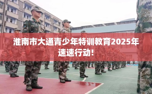 淮南市大通青少年特训教育2025年速速行动! 淮南市大通青少年特训教育2025年速速行动!