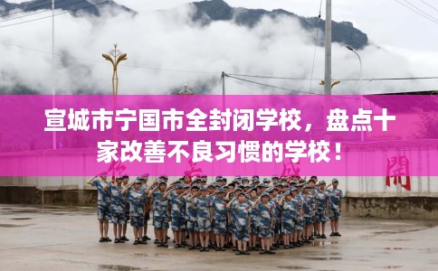 宣城市宁国市全封闭学校，盘点十家改善不良习惯的学校！