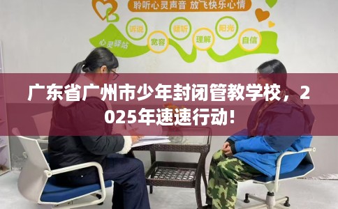 广东省广州市少年封闭管教学校，2025年速速行动!
