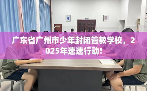 广东省广州市少年封闭管教学校，2025年速速行动!